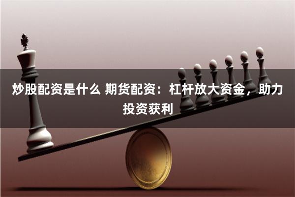 炒股配资是什么 期货配资：杠杆放大资金，助力投资获利
