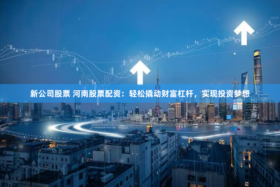 新公司股票 河南股票配资：轻松撬动财富杠杆，实现投资梦想