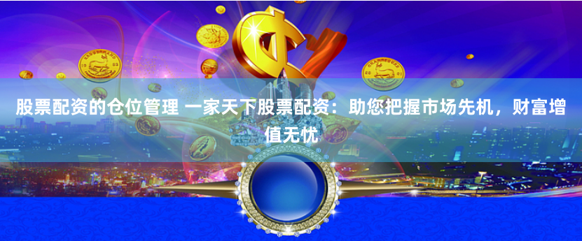 股票配资的仓位管理 一家天下股票配资：助您把握市场先机，财富增值无忧