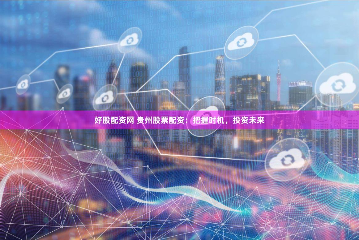 好股配资网 贵州股票配资：把握时机，投资未来