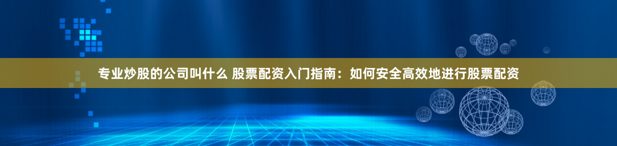 专业炒股的公司叫什么 股票配资入门指南：如何安全高效地进行股票配资