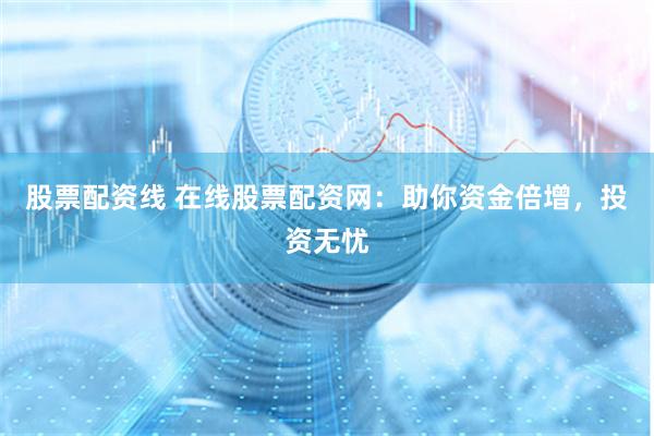 股票配资线 在线股票配资网：助你资金倍增，投资无忧
