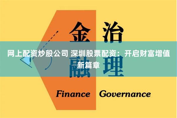 网上配资炒股公司 深圳股票配资：开启财富增值新篇章