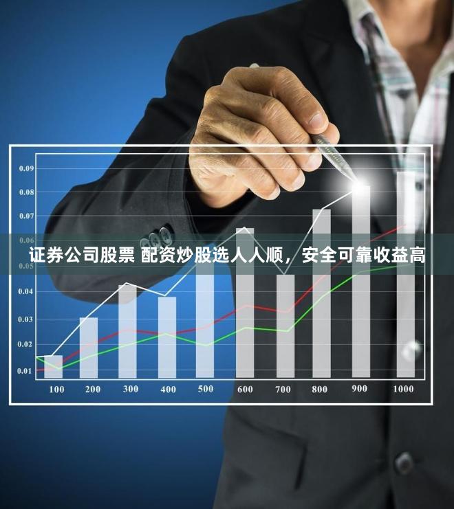 证券公司股票 配资炒股选人人顺，安全可靠收益高