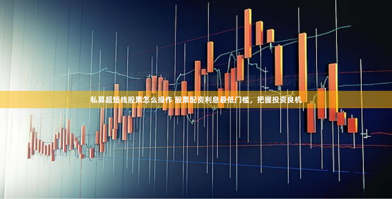私募超短线股票怎么操作 股票配资利息最低门槛，把握投资良机