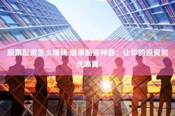 股票配资怎么赚钱 股票配资神器：让你的投资如虎添翼