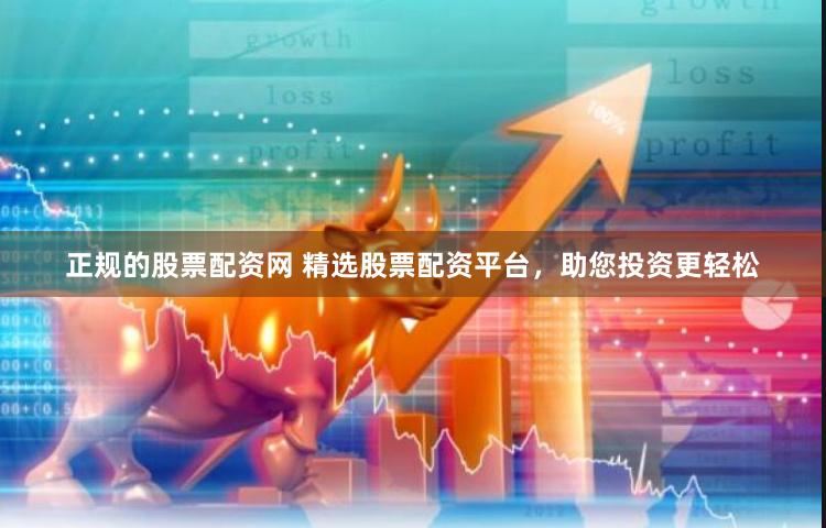 正规的股票配资网 精选股票配资平台，助您投资更轻松