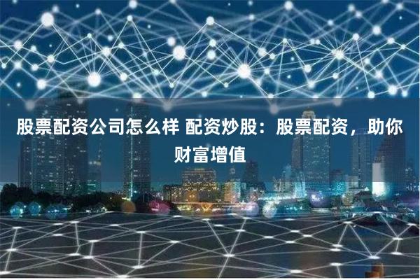 股票配资公司怎么样 配资炒股：股票配资，助你财富增值