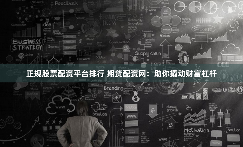 正规股票配资平台排行 期货配资网：助你撬动财富杠杆