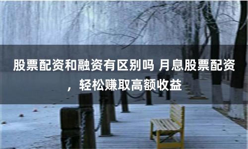 股票配资和融资有区别吗 月息股票配资，轻松赚取高额收益