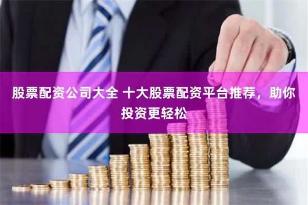 股票配资公司大全 十大股票配资平台推荐，助你投资更轻松