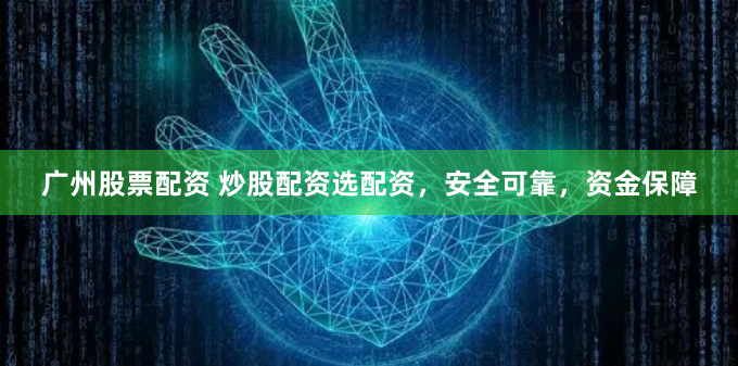 广州股票配资 炒股配资选配资，安全可靠，资金保障