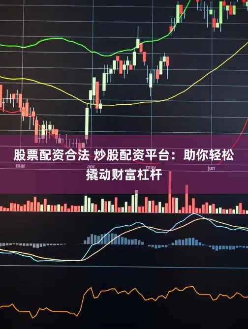 股票配资合法 炒股配资平台：助你轻松撬动财富杠杆