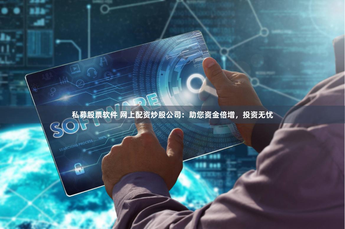 私募股票软件 网上配资炒股公司：助您资金倍增，投资无忧