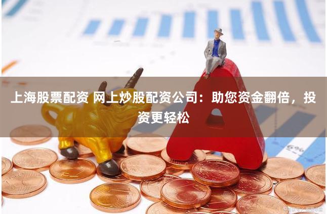 上海股票配资 网上炒股配资公司：助您资金翻倍，投资更轻松