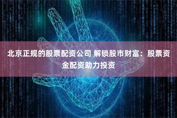 北京正规的股票配资公司 解锁股市财富：股票资金配资助力投资