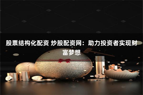 股票结构化配资 炒股配资网：助力投资者实现财富梦想