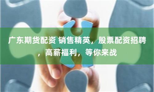 广东期货配资 销售精英，股票配资招聘，高薪福利，等你来战