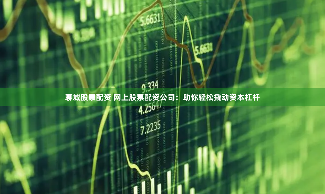 聊城股票配资 网上股票配资公司：助你轻松撬动资本杠杆