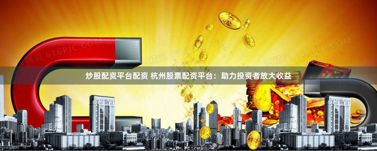 炒股配资平台配资 杭州股票配资平台：助力投资者放大收益