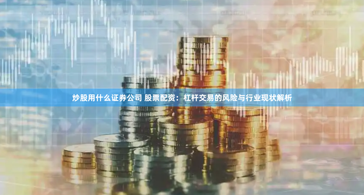 炒股用什么证券公司 股票配资：杠杆交易的风险与行业现状解析