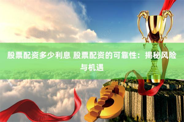 股票配资多少利息 股票配资的可靠性：揭秘风险与机遇