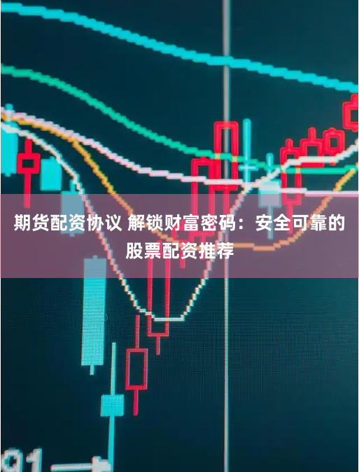 期货配资协议 解锁财富密码：安全可靠的股票配资推荐