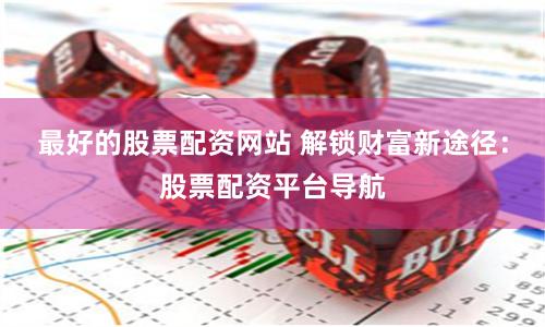 最好的股票配资网站 解锁财富新途径：股票配资平台导航