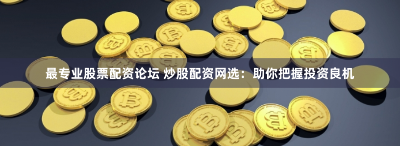 最专业股票配资论坛 炒股配资网选：助你把握投资良机
