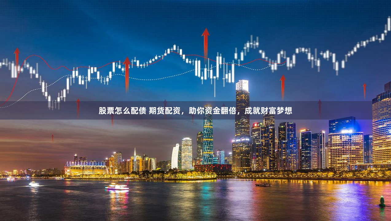 股票怎么配债 期货配资，助你资金翻倍，成就财富梦想