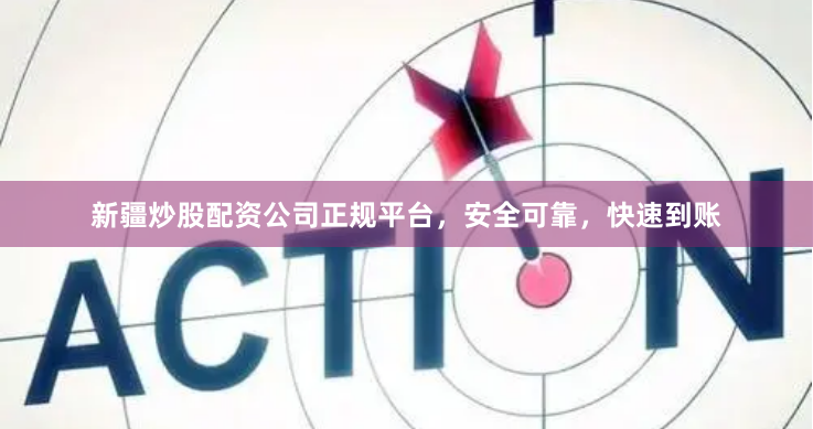 新疆炒股配资公司正规平台，安全可靠，快速到账