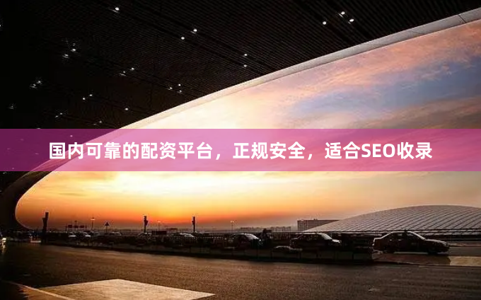 国内可靠的配资平台，正规安全，适合SEO收录