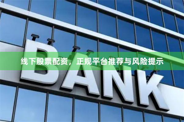 线下股票配资，正规平台推荐与风险提示