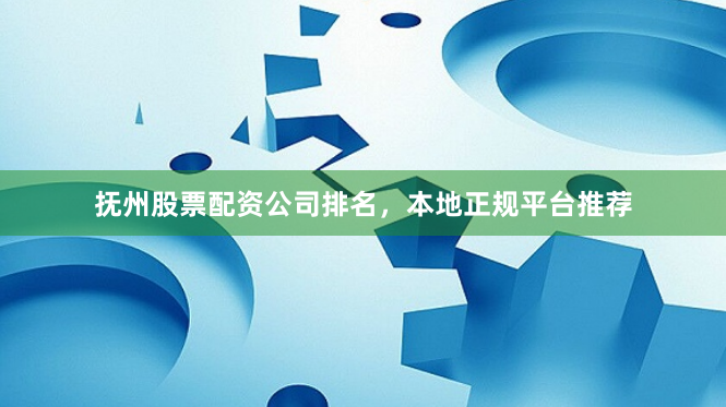 抚州股票配资公司排名，本地正规平台推荐