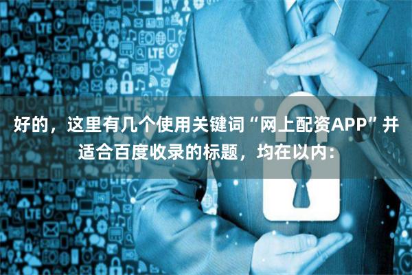 好的，这里有几个使用关键词“网上配资APP”并适合百度收录的标题，均在以内：