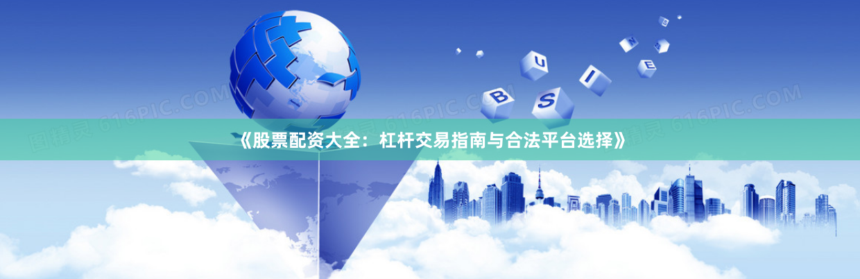 《股票配资大全：杠杆交易指南与合法平台选择》
