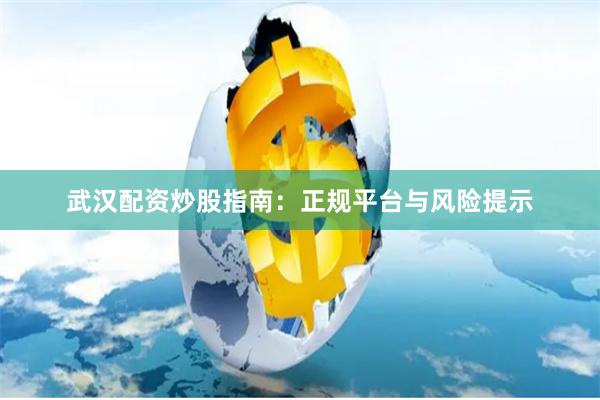 武汉配资炒股指南：正规平台与风险提示
