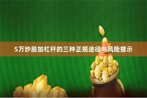 5万炒股加杠杆的三种正规途径与风险提示