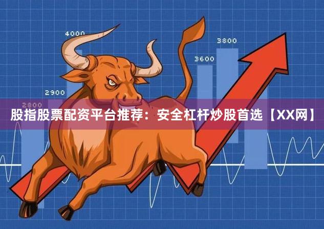 股指股票配资平台推荐：安全杠杆炒股首选【XX网】